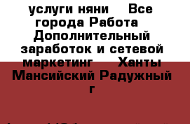 услуги няни  - Все города Работа » Дополнительный заработок и сетевой маркетинг   . Ханты-Мансийский,Радужный г.